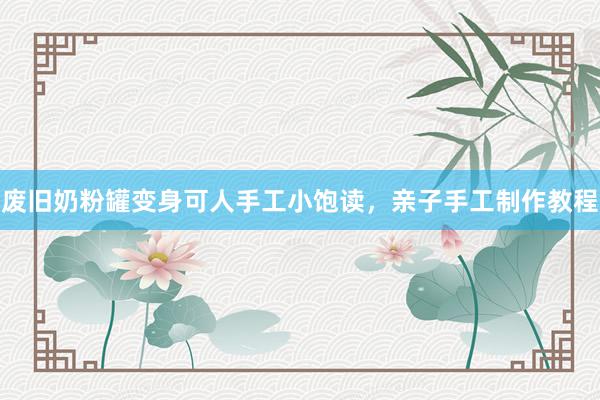 废旧奶粉罐变身可人手工小饱读，亲子手工制作教程