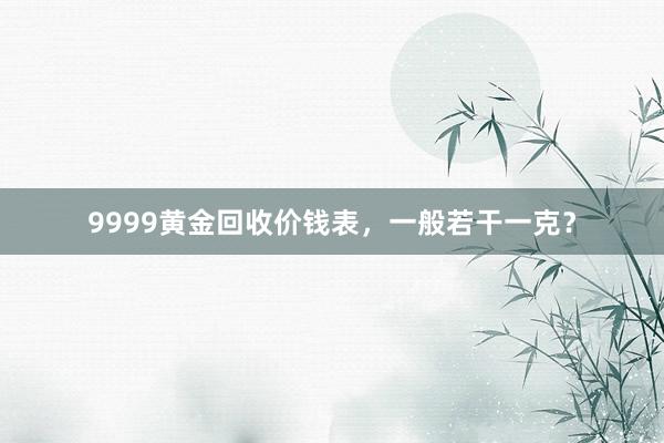 9999黄金回收价钱表，一般若干一克？